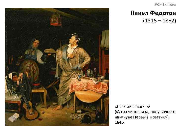 Романтизм Павел Федотов (1815 – 1852) «Свежий кавалер» ( «Утро чиновника, получившего накануне Первый