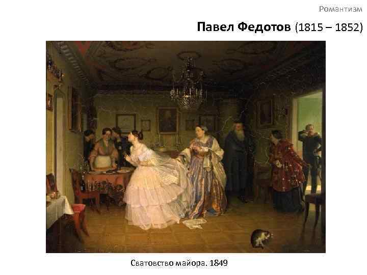 Романтизм Павел Федотов (1815 – 1852) Сватовство майора. 1849 