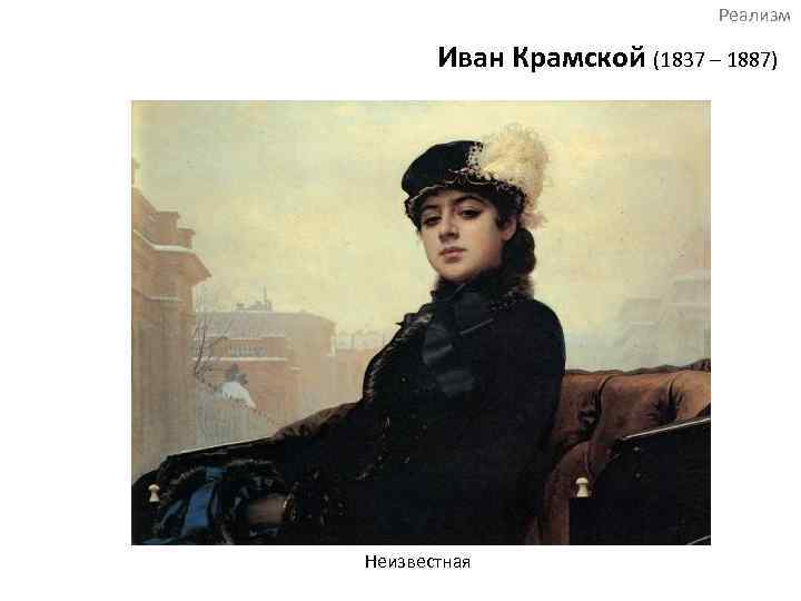 Реализм Иван Крамской (1837 – 1887) Неизвестная 