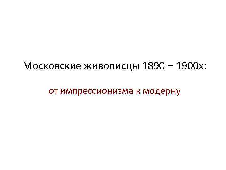 Московские живописцы 1890 – 1900 х: от импрессионизма к модерну 