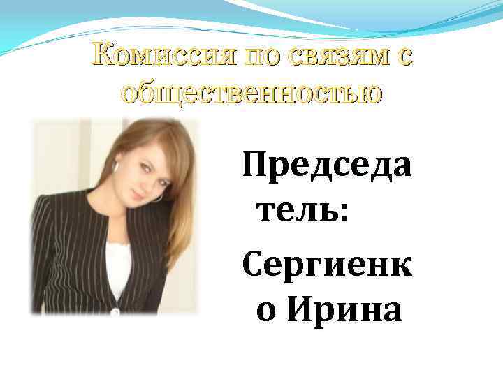 Комиссия по связям с общественностью Председа тель: Сергиенк о Ирина 