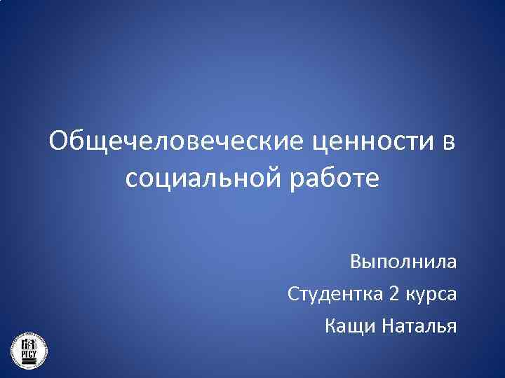 Общечеловеческие ценности в социальной работе Выполнила Студентка 2 курса Кащи Наталья 