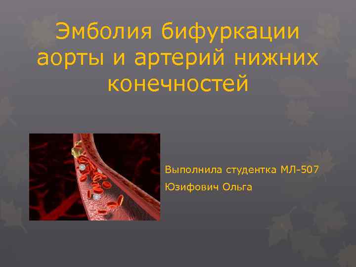 Эмболия бифуркации аорты и артерий нижних конечностей Выполнила студентка МЛ 507 Юзифович Ольга 