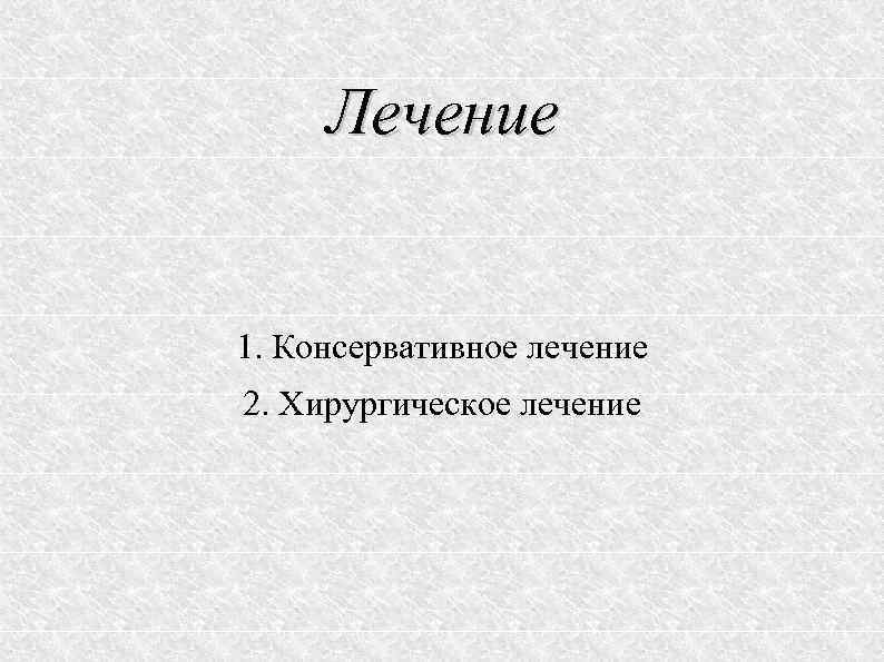 Лечение 1. Консервативное лечение 2. Хирургическое лечение 