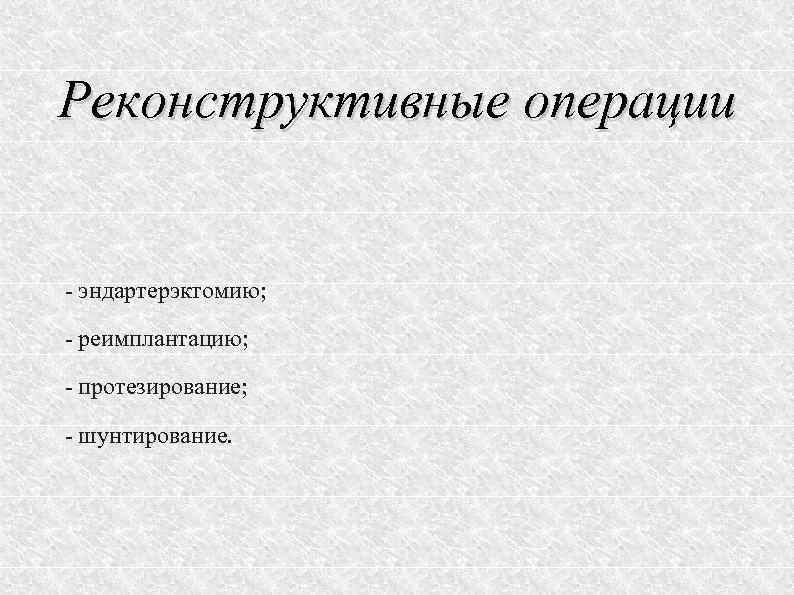 Реконструктивные операции эндартерэктомию; реимплантацию; протезирование; шунтирование. 