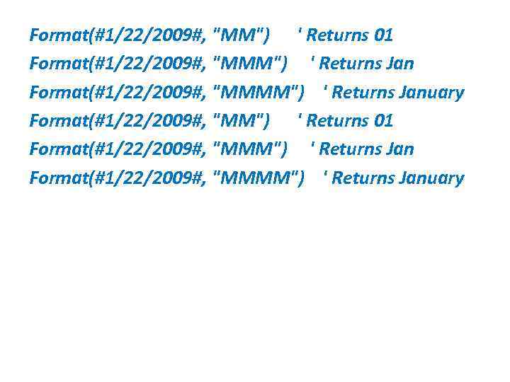 Format(#1/22/2009#, "MM") ' Returns 01 Format(#1/22/2009#, "MMM") ' Returns Jan Format(#1/22/2009#, "MMMM") ' Returns