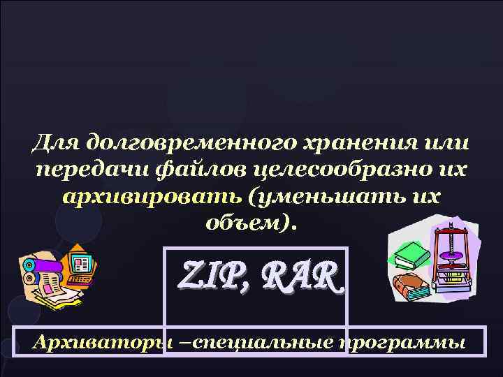 Для долговременного хранения или передачи файлов целесообразно их архивировать (уменьшать их объем). ZIP, RAR