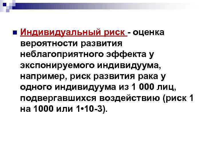 n Индивидуальный риск - оценка вероятности развития неблагоприятного эффекта у экспонируемого индивидуума, например, риск