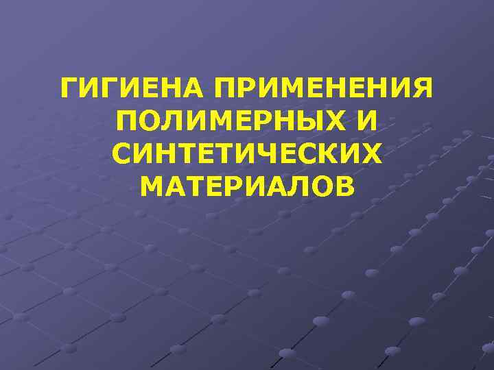ГИГИЕНА ПРИМЕНЕНИЯ ПОЛИМЕРНЫХ И СИНТЕТИЧЕСКИХ МАТЕРИАЛОВ 