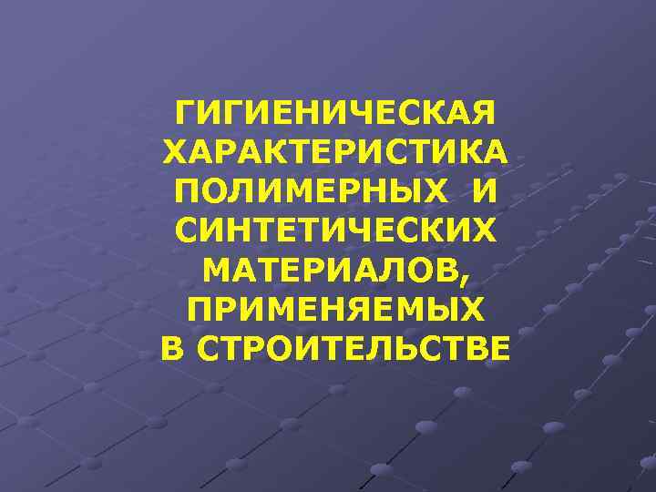 ГИГИЕНИЧЕСКАЯ ХАРАКТЕРИСТИКА ПОЛИМЕРНЫХ И СИНТЕТИЧЕСКИХ МАТЕРИАЛОВ, ПРИМЕНЯЕМЫХ В СТРОИТЕЛЬСТВЕ 