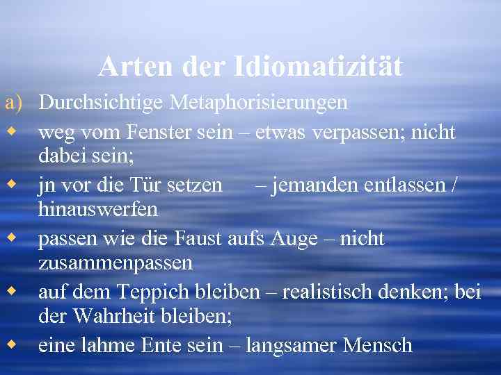 Arten der Idiomatizität a) Durchsichtige Metaphorisierungen w weg vom Fenster sein – etwas verpassen;