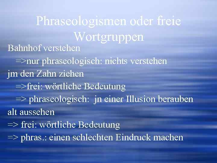 Phraseologismen oder freie Wortgruppen Bahnhof verstehen =>nur phraseologisch: nichts verstehen jm den Zahn ziehen