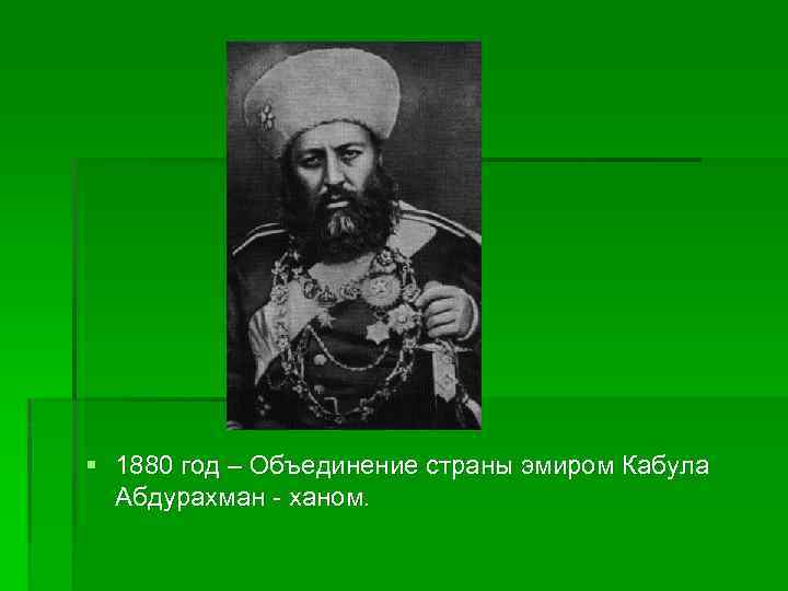 § 1880 год – Объединение страны эмиром Кабула Абдурахман - ханом. 