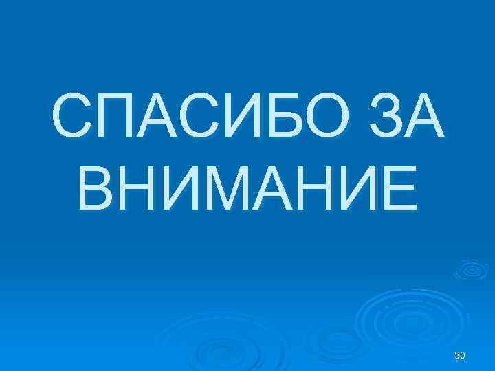 СПАСИБО ЗА ВНИМАНИЕ 30 