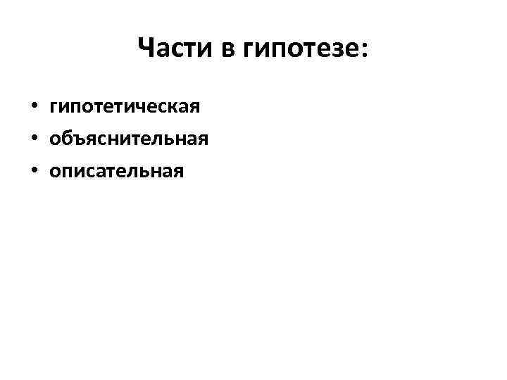 Части в гипотезе: • гипотетическая • объяснительная • описательная 