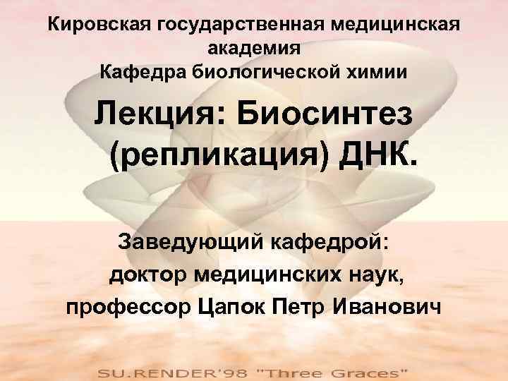 Кировская государственная медицинская академия Кафедра биологической химии Лекция: Биосинтез (репликация) ДНК. Заведующий кафедрой: доктор