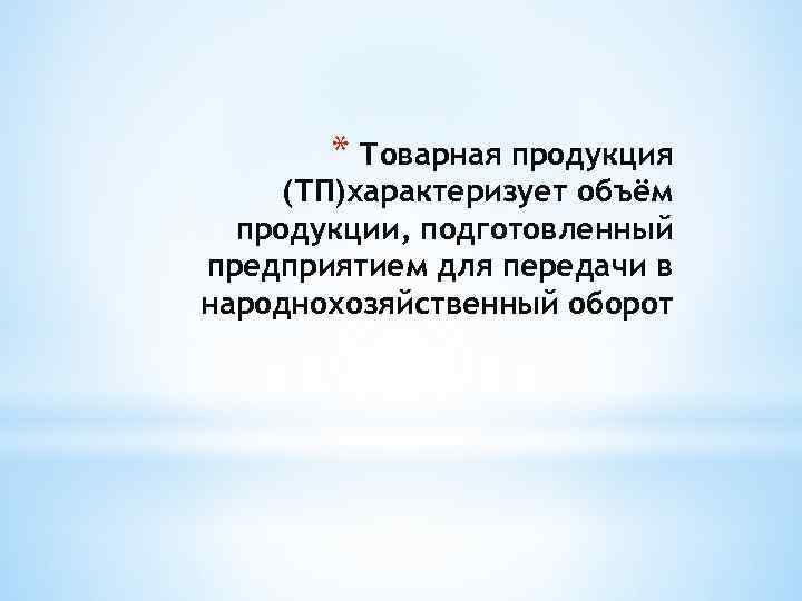 * Товарная продукция (ТП)характеризует объём продукции, подготовленный предприятием для передачи в народнохозяйственный оборот 