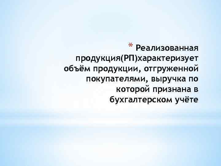 * Реализованная продукция(РП)характеризует объём продукции, отгруженной покупателями, выручка по которой признана в бухгалтерском учёте