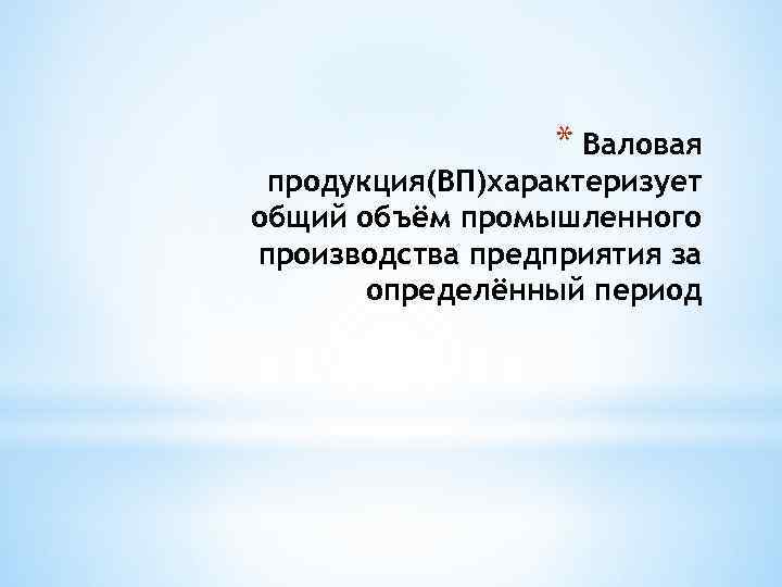 * Валовая продукция(ВП)характеризует общий объём промышленного производства предприятия за определённый период 