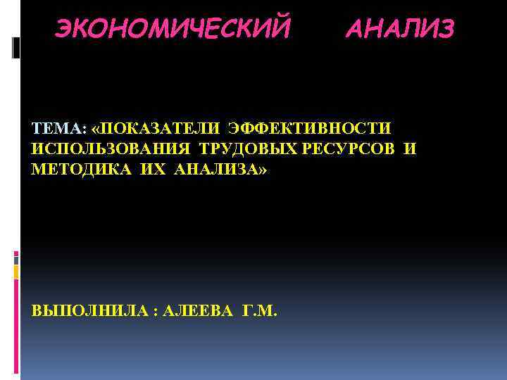 ЭКОНОМИЧЕСКИЙ АНАЛИЗ ТЕМА: «ПОКАЗАТЕЛИ ЭФФЕКТИВНОСТИ ИСПОЛЬЗОВАНИЯ ТРУДОВЫХ РЕСУРСОВ И МЕТОДИКА ИХ АНАЛИЗА» ВЫПОЛНИЛА :