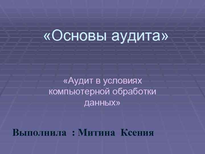  «Основы аудита» «Аудит в условиях компьютерной обработки данных» Выполнила : Митина Ксения 