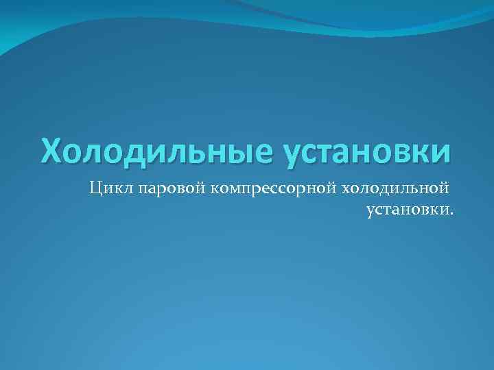 Холодильные установки Цикл паровой компрессорной холодильной установки. 