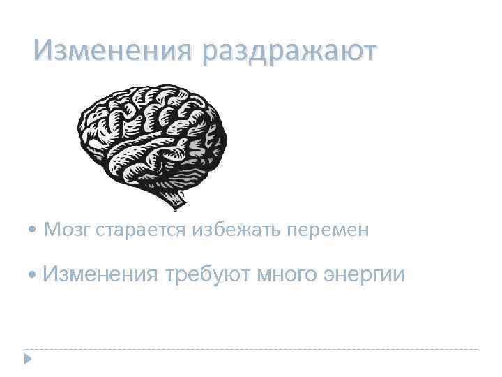 Изменения раздражают • Мозг старается избежать перемен • Изменения требуют много энергии 