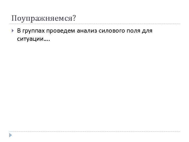 Поупражняемся? В группах проведем анализ силового поля для ситуации…. 