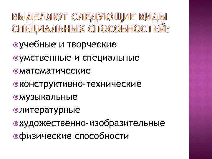  учебные и творческие умственные и специальные математические конструктивно-технические музыкальные литературные художественно-изобразительные физические способности