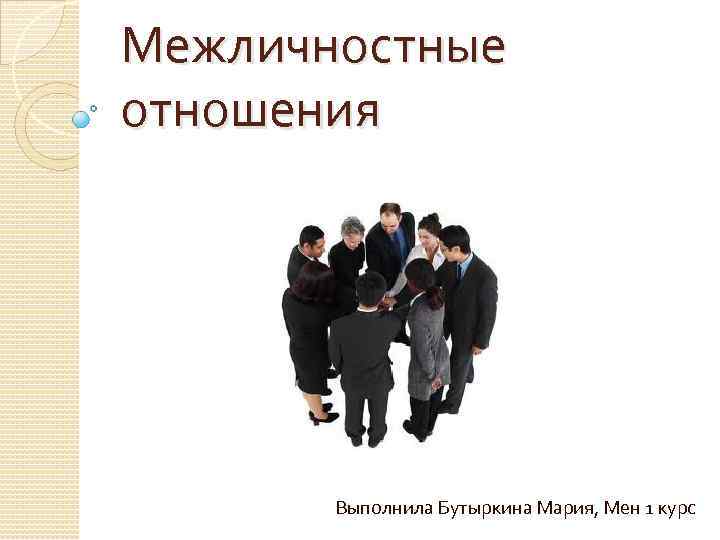 Межличностные отношения Выполнила Бутыркина Мария, Мен 1 курс 
