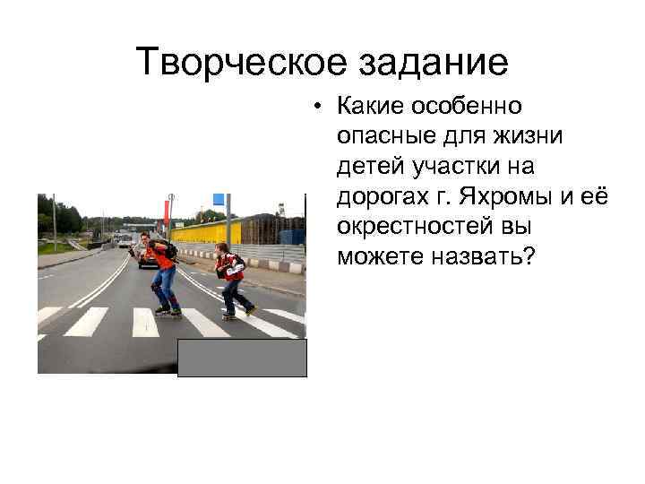 Творческое задание • Какие особенно опасные для жизни детей участки на дорогах г. Яхромы