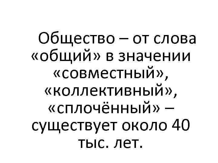 Общество – от слова «общий» в значении «совместный» , «коллективный» , «сплочённый» – существует