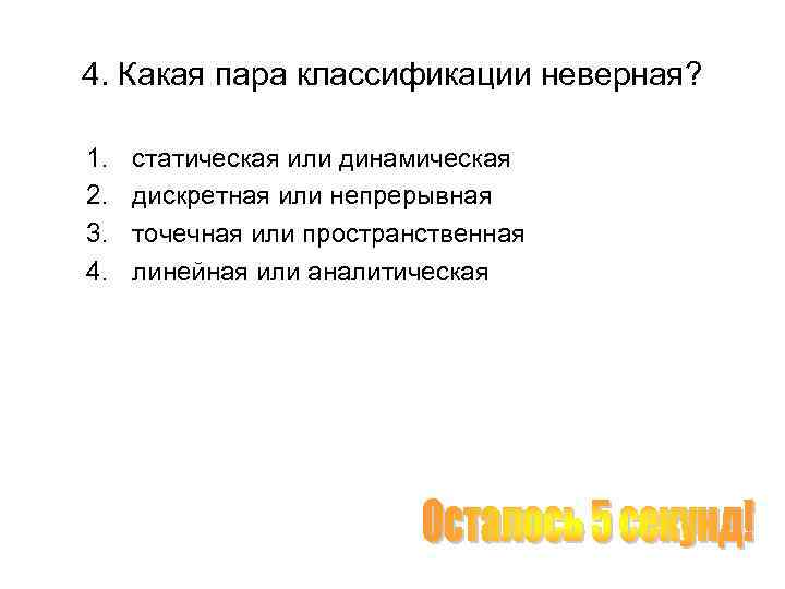 4. Какая пара классификации неверная? 1. 2. 3. 4. статическая или динамическая дискретная или