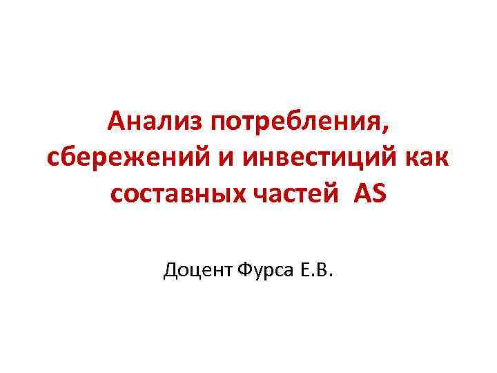Анализ потребления, сбережений и инвестиций как составных частей AS Доцент Фурса Е. В. 