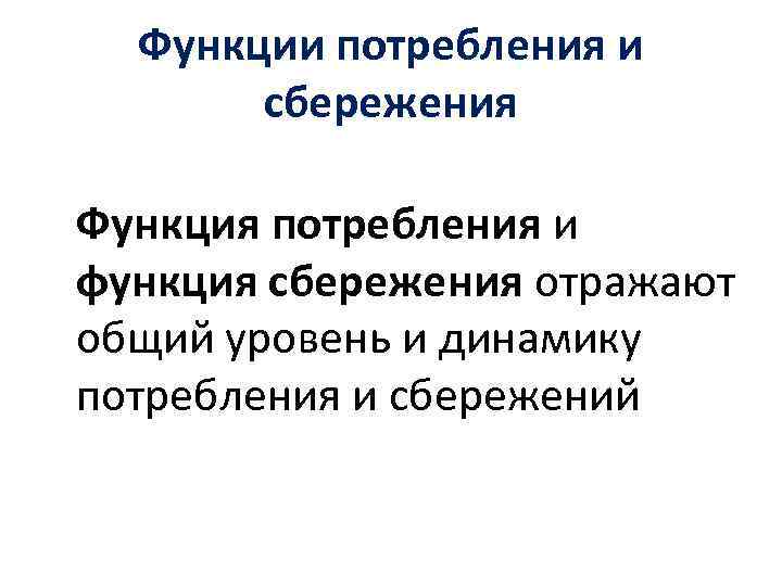 Функции потребления и сбережения Функция потребления и функция сбережения отражают общий уровень и динамику