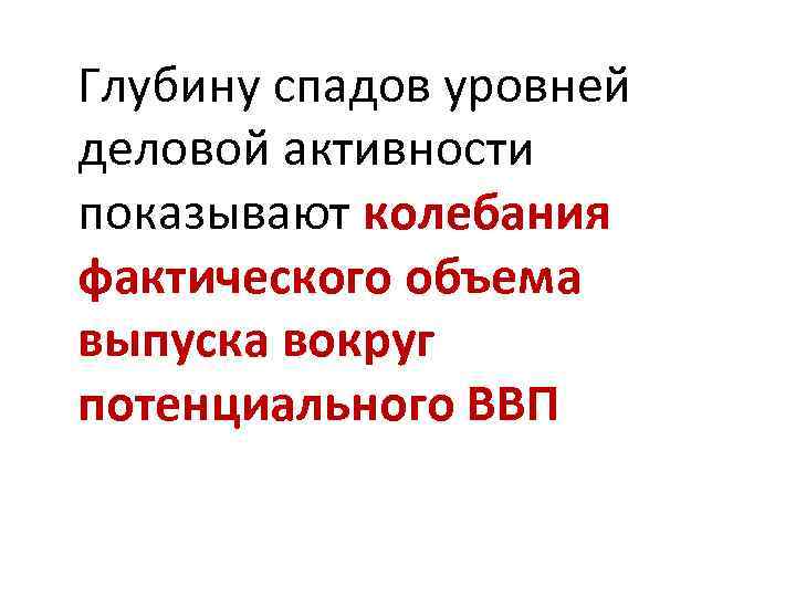 Глубину спадов уровней деловой активности показывают колебания фактического объема выпуска вокруг потенциального ВВП 