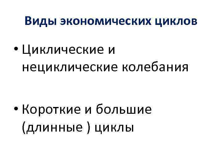 Виды экономических циклов • Циклические и нециклические колебания • Короткие и большие (длинные )