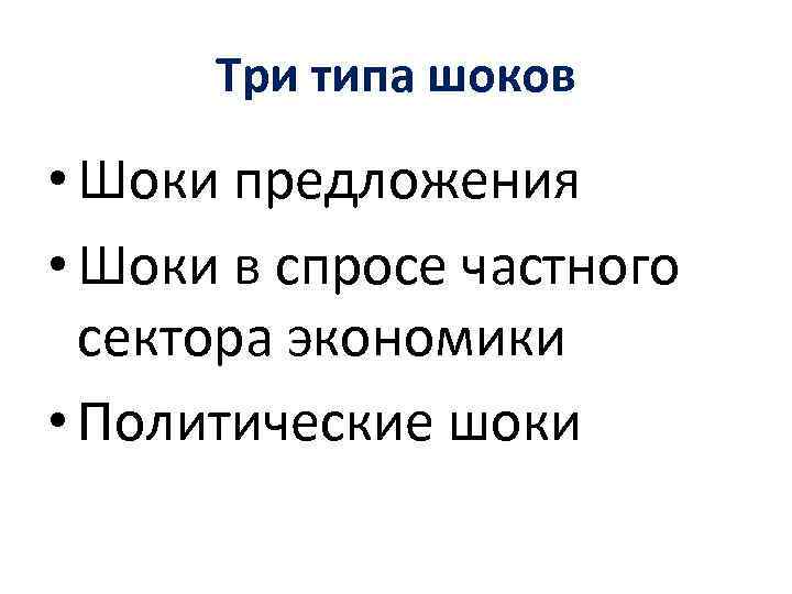 Три типа шоков • Шоки предложения • Шоки в спросе частного сектора экономики •