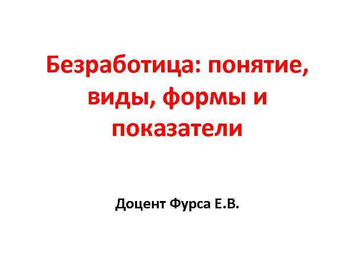 Безработица: понятие, виды, формы и показатели Доцент Фурса Е. В. 