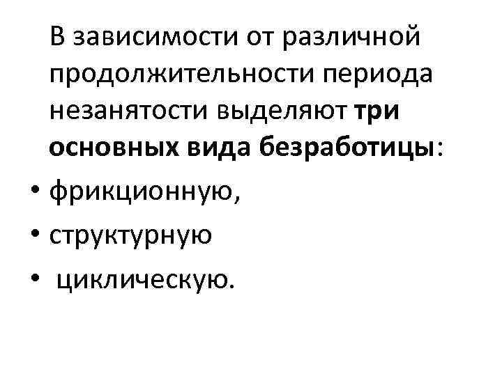 В зависимости от различной продолжительности периода незанятости выделяют три основных вида безработицы: • фрикционную,