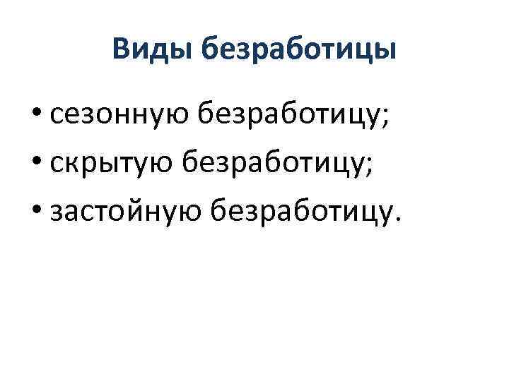 Виды безработицы • сезонную безработицу; • скрытую безработицу; • застойную безработицу. 