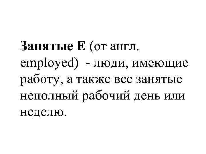 Занятые E (от англ. employed) - люди, имеющие работу, а также все занятые неполный