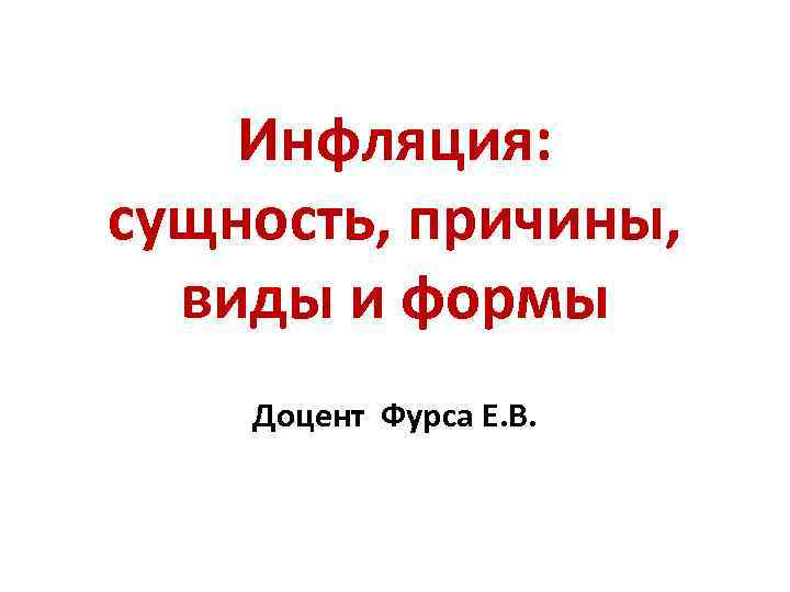 Инфляция: сущность, причины, виды и формы Доцент Фурса Е. В. 