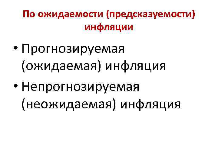 По ожидаемости (предсказуемости) инфляции • Прогнозируемая (ожидаемая) инфляция • Непрогнозируемая (неожидаемая) инфляция 