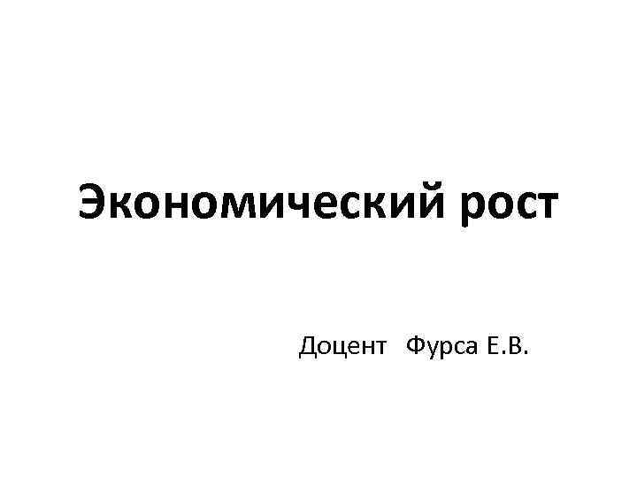 Экономический рост Доцент Фурса Е. В. 