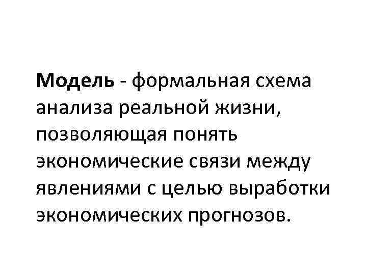 Модель формальная схема анализа реальной жизни, позволяющая понять экономические связи между явлениями с целью