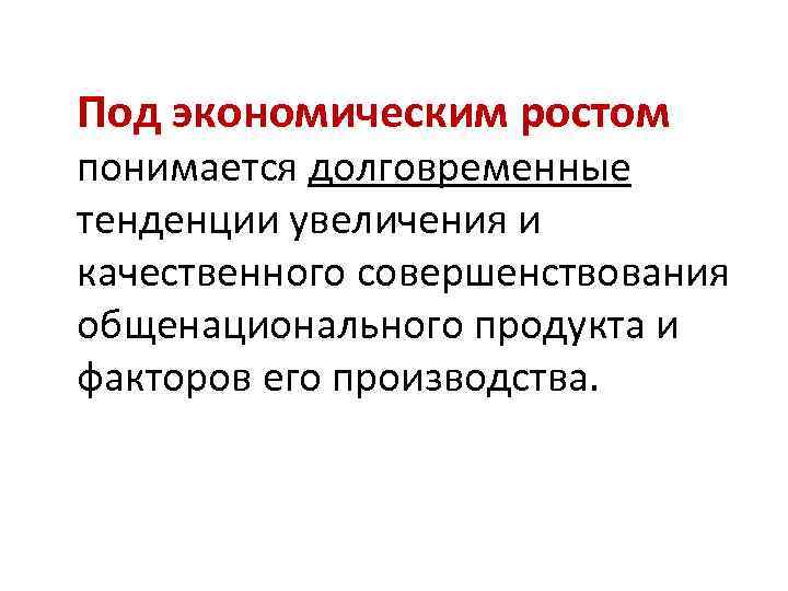 Под экономическим ростом понимается долговременные тенденции увеличения и качественного совершенствования общенационального продукта и факторов