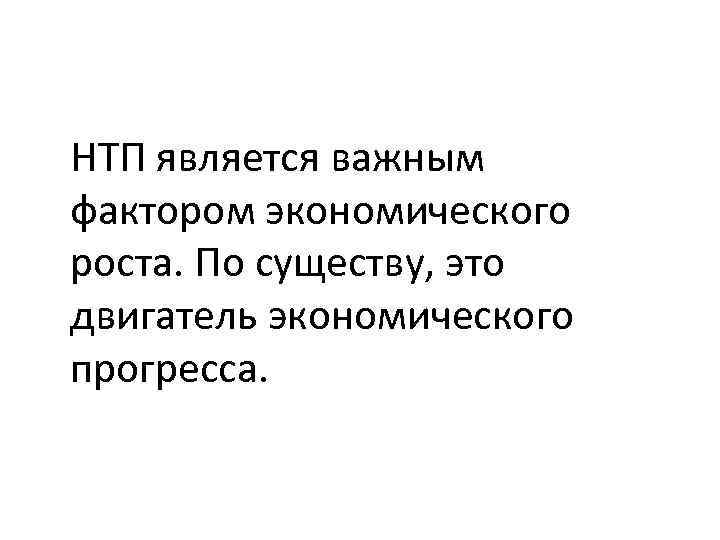 НТП является важным фактором экономического роста. По существу, это двигатель экономического прогресса. 