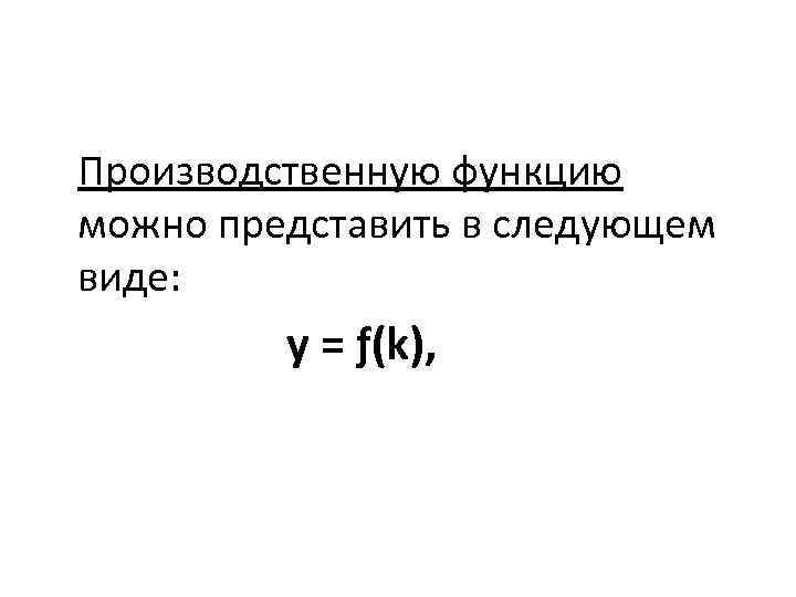 Производственную функцию можно представить в следующем виде: y = ƒ(k), 