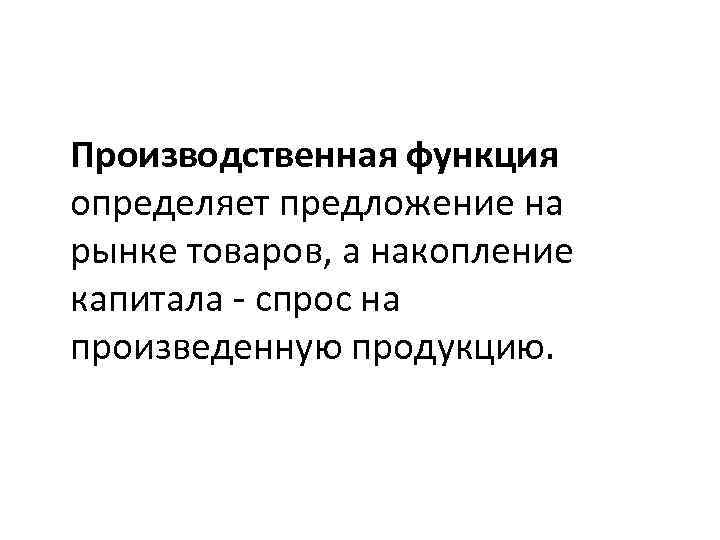 Производственная функция определяет предложение на рынке товаров, а накопление капитала спрос на произведенную продукцию.